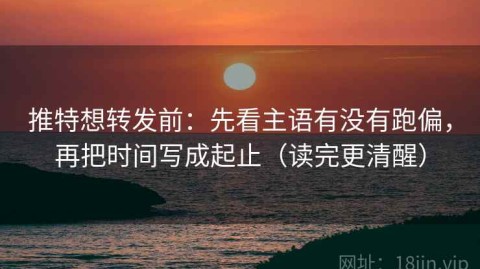 推特想转发前：先看主语有没有跑偏，再把时间写成起止（读完更清醒）