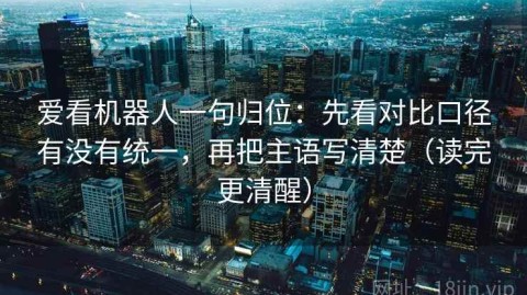 爱看机器人一句归位：先看对比口径有没有统一，再把主语写清楚（读完更清醒）
