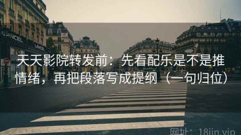 天天影院转发前：先看配乐是不是推情绪，再把段落写成提纲（一句归位）
