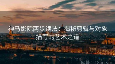 神马影院两步读法：揭秘剪辑与对象描写的艺术之道