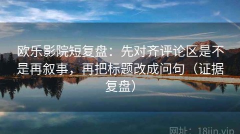 欧乐影院短复盘：先对齐评论区是不是再叙事，再把标题改成问句（证据复盘）