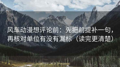 风车动漫想评论前：先把前提补一句，再核对单位有没有漏标（读完更清楚）