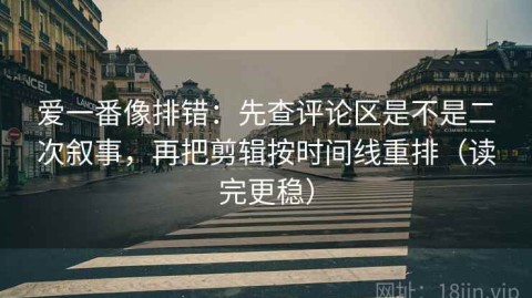 爱一番像排错：先查评论区是不是二次叙事，再把剪辑按时间线重排（读完更稳）