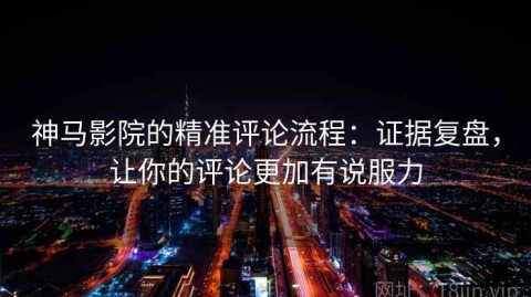 神马影院的精准评论流程：证据复盘，让你的评论更加有说服力