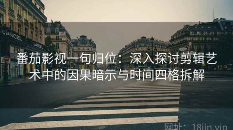 番茄影视一句归位：深入探讨剪辑艺术中的因果暗示与时间四格拆解