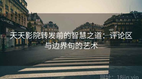 天天影院转发前的智慧之道：评论区与边界句的艺术