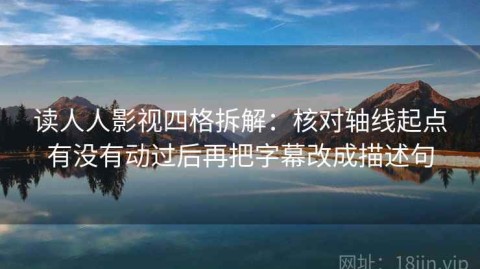 读人人影视四格拆解：核对轴线起点有没有动过后再把字幕改成描述句