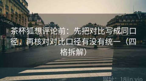 茶杯狐想评论前：先把对比写成同口径，再核对对比口径有没有统一（四格拆解）