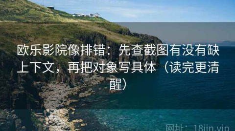 欧乐影院像排错：先查截图有没有缺上下文，再把对象写具体（读完更清醒）