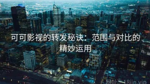 可可影视的转发秘诀：范围与对比的精妙运用
