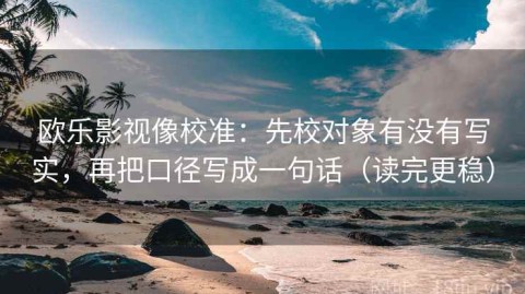 欧乐影视像校准：先校对象有没有写实，再把口径写成一句话（读完更稳）