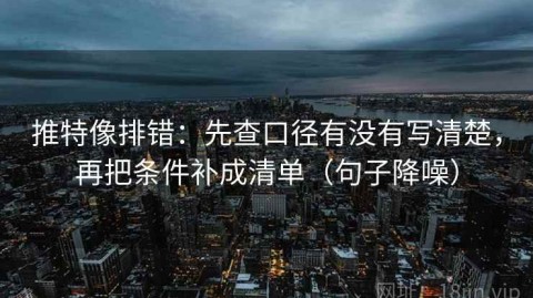 推特像排错：先查口径有没有写清楚，再把条件补成清单（句子降噪）