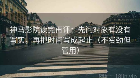 神马影院读完再评：先问对象有没有写实，再把时间写成起止（不费劲但管用）