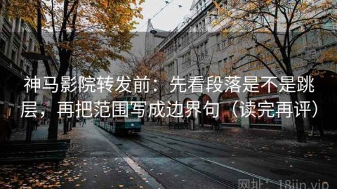 神马影院转发前：先看段落是不是跳层，再把范围写成边界句（读完再评）