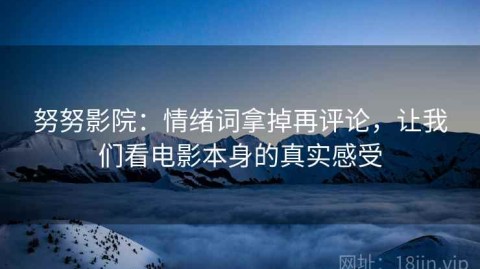 努努影院：情绪词拿掉再评论，让我们看电影本身的真实感受