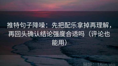 推特句子降噪：先把配乐拿掉再理解，再回头确认结论强度合适吗（评论也能用）