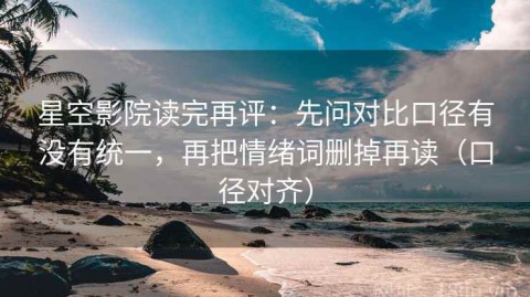 星空影院读完再评：先问对比口径有没有统一，再把情绪词删掉再读（口径对齐）