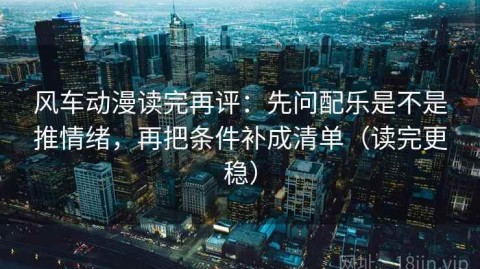 风车动漫读完再评：先问配乐是不是推情绪，再把条件补成清单（读完更稳）