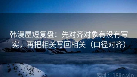 韩漫屋短复盘：先对齐对象有没有写实，再把相关写回相关（口径对齐）