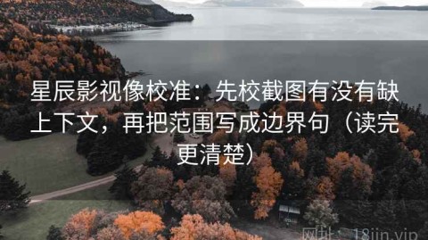 星辰影视像校准：先校截图有没有缺上下文，再把范围写成边界句（读完更清楚）