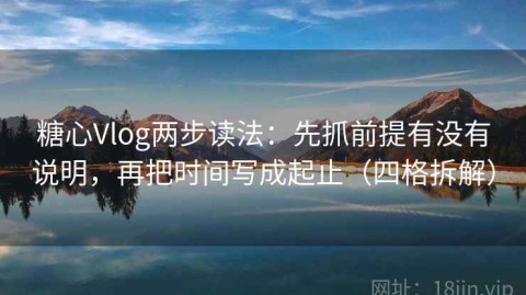 糖心Vlog两步读法：先抓前提有没有说明，再把时间写成起止（四格拆解）