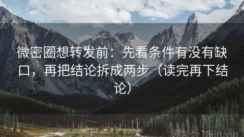 微密圈想转发前：先看条件有没有缺口，再把结论拆成两步（读完再下结论）
