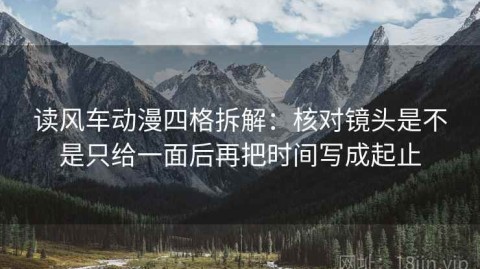 读风车动漫四格拆解：核对镜头是不是只给一面后再把时间写成起止