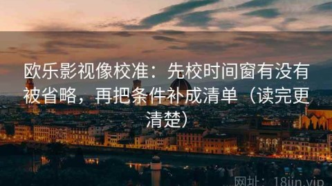 欧乐影视像校准：先校时间窗有没有被省略，再把条件补成清单（读完更清楚）