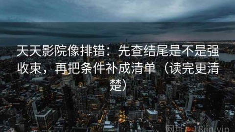 天天影院像排错：先查结尾是不是强收束，再把条件补成清单（读完更清楚）