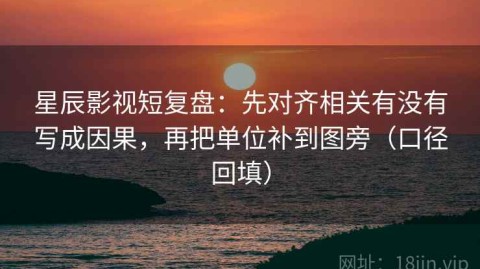 星辰影视短复盘：先对齐相关有没有写成因果，再把单位补到图旁（口径回填）