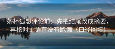 茶杯狐想评论前：先把结尾改成摘要，再核对主语有没有跑偏（口径回填）