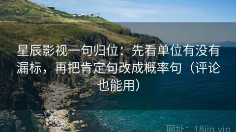 星辰影视一句归位：先看单位有没有漏标，再把肯定句改成概率句（评论也能用）