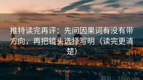 推特读完再评：先问因果词有没有带方向，再把镜头选择写明（读完更清楚）