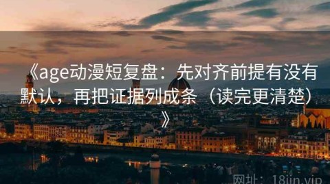 《age动漫短复盘：先对齐前提有没有默认，再把证据列成条（读完更清楚）》