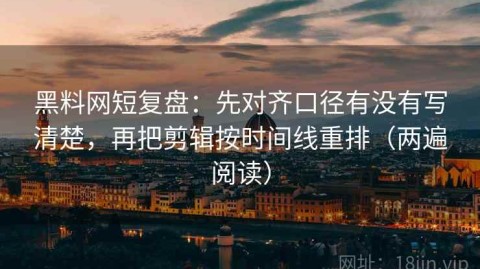 黑料网短复盘：先对齐口径有没有写清楚，再把剪辑按时间线重排（两遍阅读）