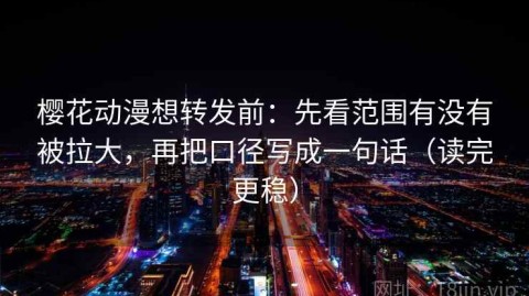 樱花动漫想转发前：先看范围有没有被拉大，再把口径写成一句话（读完更稳）