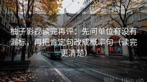 柚子影视读完再评：先问单位有没有漏标，再把肯定句改成概率句（读完更清楚）
