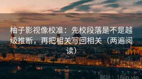 柚子影视像校准：先校段落是不是越级推断，再把相关写回相关（两遍阅读）