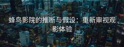 蜂鸟影院的推断与假设：重新审视观影体验