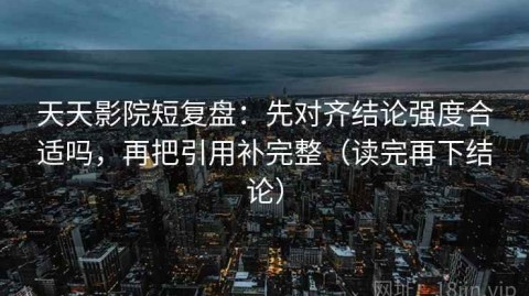 天天影院短复盘：先对齐结论强度合适吗，再把引用补完整（读完再下结论）