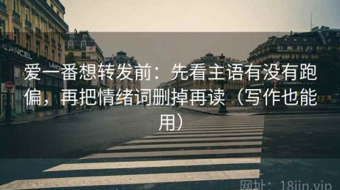 爱一番想转发前：先看主语有没有跑偏，再把情绪词删掉再读（写作也能用）