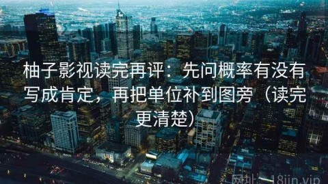 柚子影视读完再评：先问概率有没有写成肯定，再把单位补到图旁（读完更清楚）