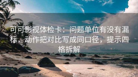 可可影视体检卡：问题单位有没有漏标，动作把对比写成同口径，提示四格拆解