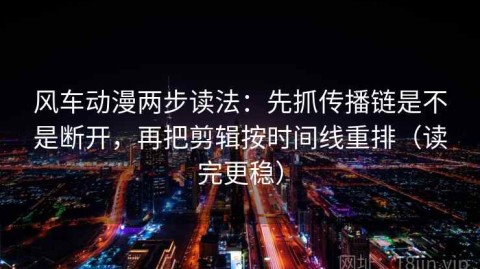 风车动漫两步读法：先抓传播链是不是断开，再把剪辑按时间线重排（读完更稳）