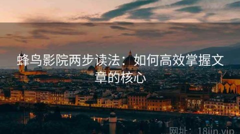 蜂鸟影院两步读法：如何高效掌握文章的核心