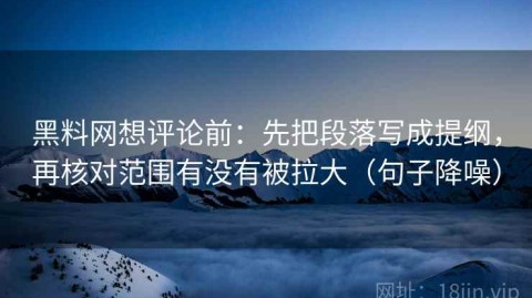 黑料网想评论前：先把段落写成提纲，再核对范围有没有被拉大（句子降噪）