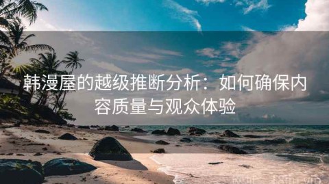 韩漫屋的越级推断分析：如何确保内容质量与观众体验