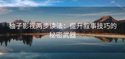 柚子影视两步读法：提升叙事技巧的秘密武器
