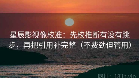 星辰影视像校准：先校推断有没有跳步，再把引用补完整（不费劲但管用）