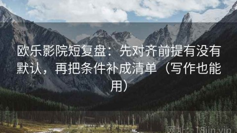欧乐影院短复盘：先对齐前提有没有默认，再把条件补成清单（写作也能用）